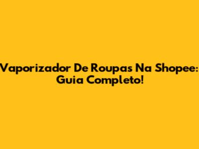 Vaporizador De Roupas Na Shopee: Guia Completo!