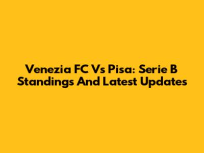 Venezia FC Vs Pisa: Serie B Standings And Latest Updates