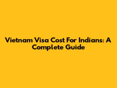Vietnam Visa Cost For Indians: A Complete Guide
