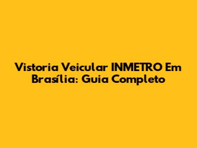 Vistoria Veicular INMETRO Em Brasília: Guia Completo