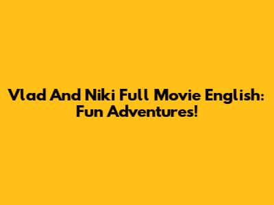 Vlad And Niki Full Movie English: Fun Adventures!