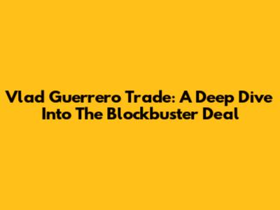 Vlad Guerrero Trade: A Deep Dive Into The Blockbuster Deal