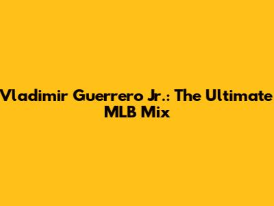 Vladimir Guerrero Jr.: The Ultimate MLB Mix