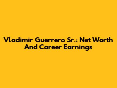 Vladimir Guerrero Sr.: Net Worth And Career Earnings