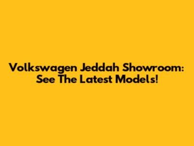 Volkswagen Jeddah Showroom: See The Latest Models!