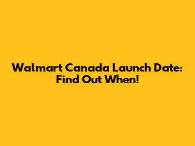 Walmart Canada Launch Date: Find Out When!
