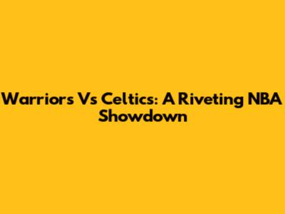 Warriors Vs Celtics: A Riveting NBA Showdown