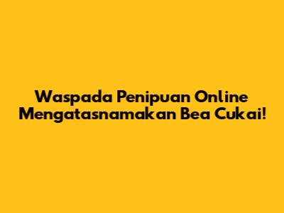 Waspada Penipuan Online Mengatasnamakan Bea Cukai!