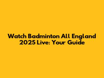 Watch Badminton All England 2025 Live: Your Guide