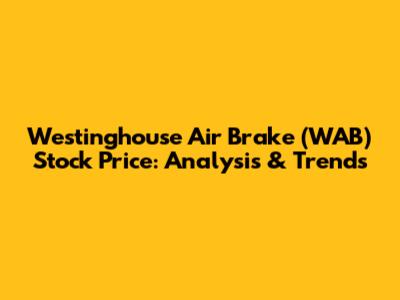 Westinghouse Air Brake (WAB) Stock Price: Analysis & Trends
