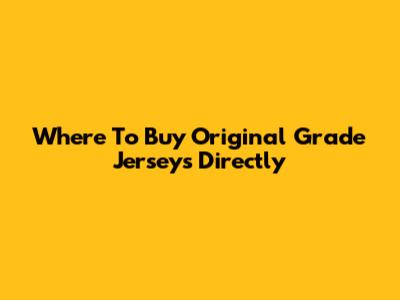 Where To Buy Original Grade Jerseys Directly