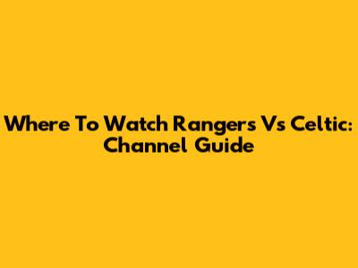 Where To Watch Rangers Vs Celtic: Channel Guide