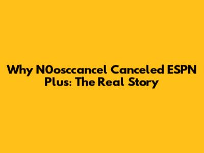 Why N0osccancel Canceled ESPN Plus: The Real Story