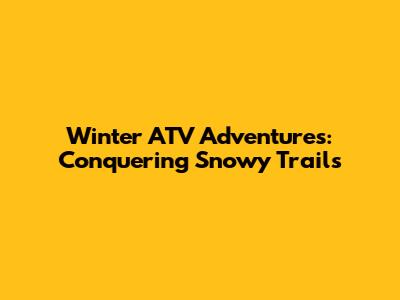 Winter ATV Adventures: Conquering Snowy Trails