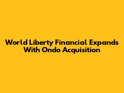 World Liberty Financial Expands With Ondo Acquisition