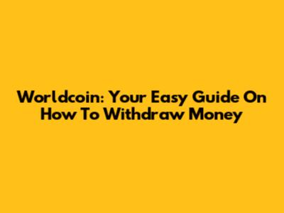 Worldcoin: Your Easy Guide On How To Withdraw Money