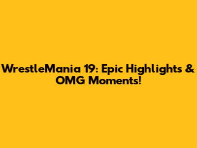 WrestleMania 19: Epic Highlights & OMG Moments!