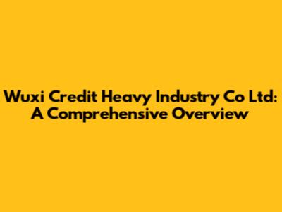 Wuxi Credit Heavy Industry Co Ltd: A Comprehensive Overview