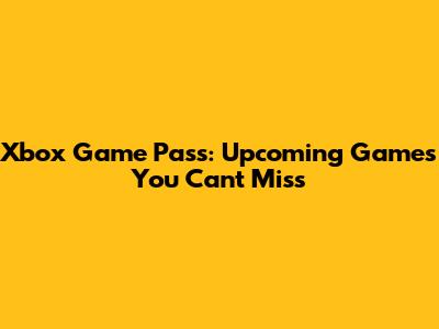 Xbox Game Pass: Upcoming Games You Can't Miss