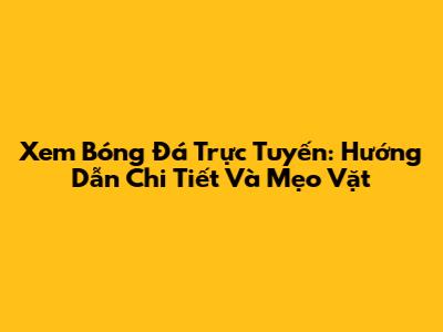 Xem Bóng Đá Trực Tuyến: Hướng Dẫn Chi Tiết Và Mẹo Vặt