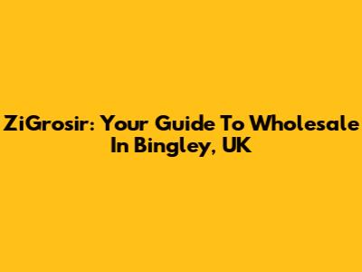 ZiGrosir: Your Guide To Wholesale In Bingley, UK
