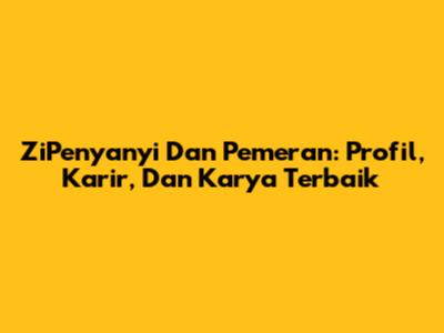 ZiPenyanyi Dan Pemeran: Profil, Karir, Dan Karya Terbaik