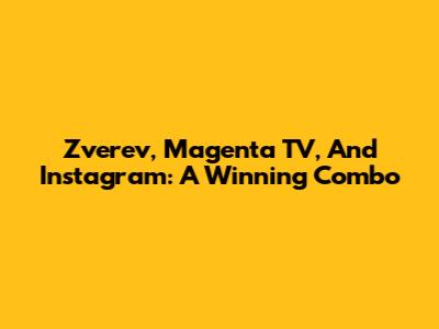 Zverev, Magenta TV, And Instagram: A Winning Combo